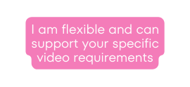 I am flexible and can support your specific video requirements